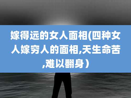 嫁得远的女人面相(四种女人嫁穷人的面相,天生命苦,难以翻身)