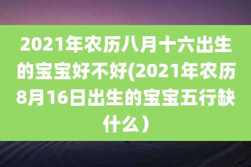 2021年农历八月十六出生的宝宝好不好(2021年农历8月16日出生的宝宝五行缺什么）