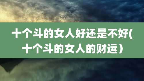 十个斗的女人好还是不好(十个斗的女人的财运)