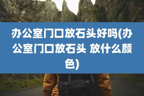 办公室门口放石头好吗(办公室门口放石头 放什么颜色)