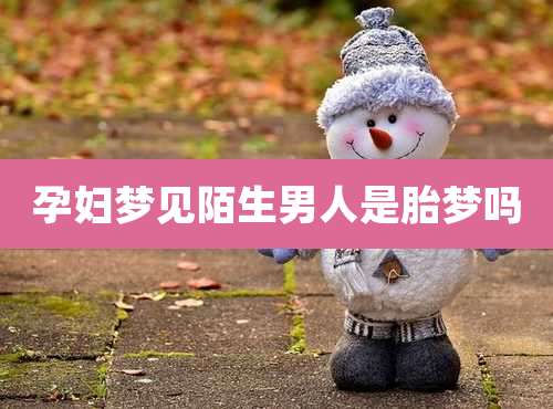 孕妇梦见陌生男人是胎梦吗