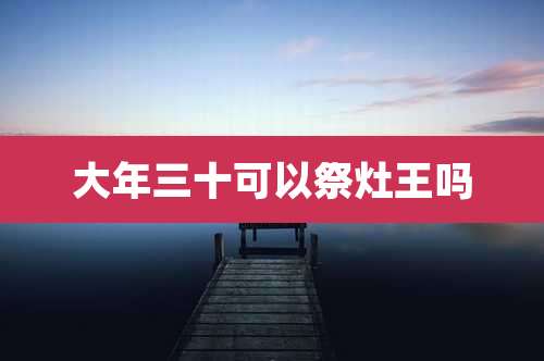 大年三十可以祭灶王吗