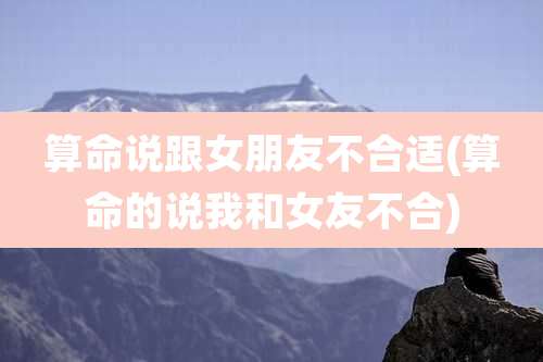 算命说跟女朋友不合适(算命的说我和女友不合)