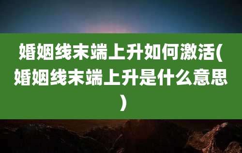 婚姻线末端上升如何激活(婚姻线末端上升是什么意思)