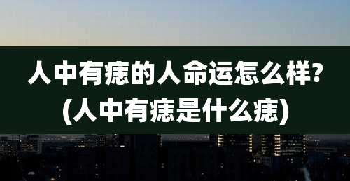 人中有痣的人命运怎么样?(人中有痣是什么痣)