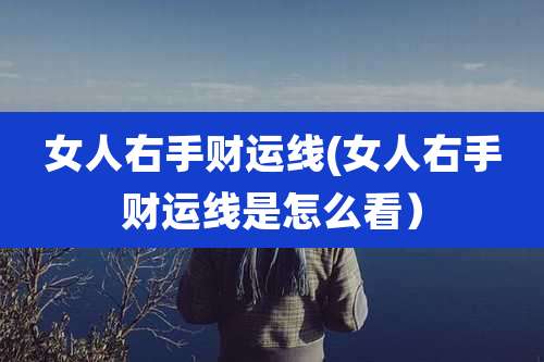女人右手财运线(女人右手财运线是怎么看)