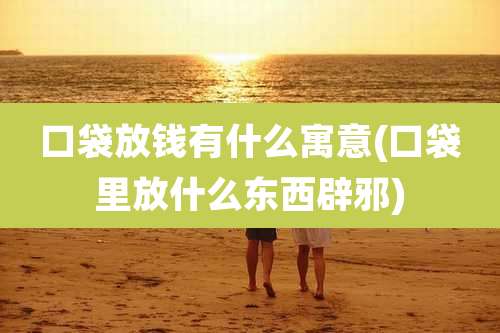 口袋放钱有什么寓意(口袋里放什么东西辟邪)