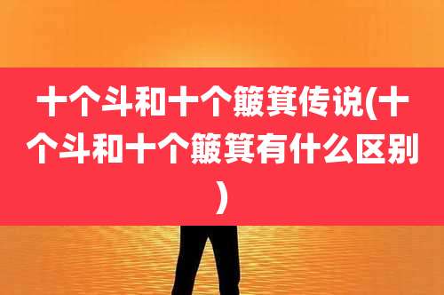 十个斗和十个簸箕传说(十个斗和十个簸箕有什么区别)