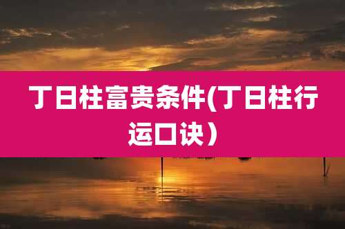 丁日柱富贵条件(丁日柱行运口诀）