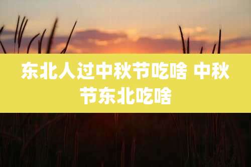 东北人过中秋节吃啥 中秋节东北吃啥