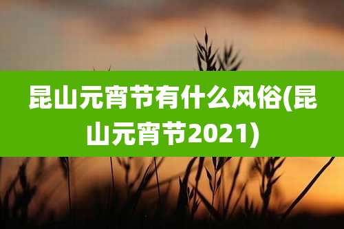 昆山元宵节有什么风俗(昆山元宵节2021)