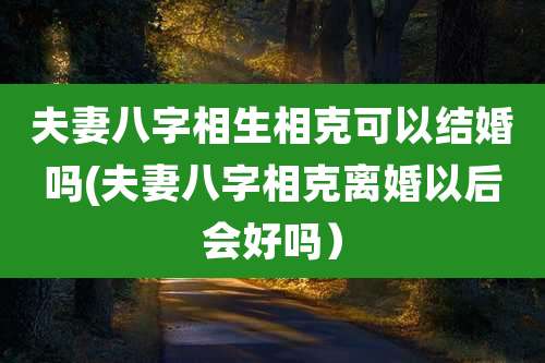 夫妻八字相生相克可以结婚吗(夫妻八字相克离婚以后会好吗）