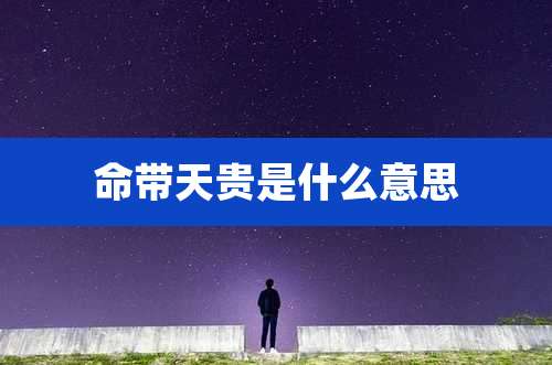命带天贵是什么意思