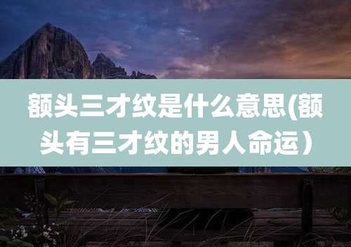 额头三才纹是什么意思(额头有三才纹的男人命运)