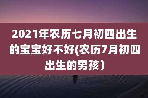 2021年农历七月初四出生的宝宝好不好(农历7月初四出生的男孩)