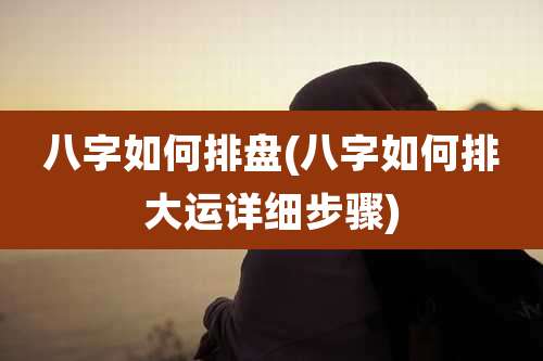 八字如何排盘(八字如何排大运详细步骤)