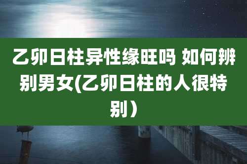 乙卯日柱异性缘旺吗 如何辨别男女(乙卯日柱的人很特别）