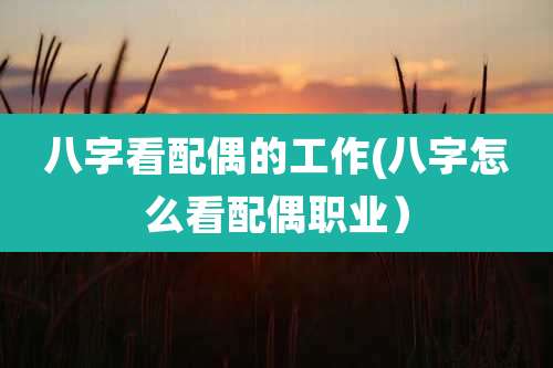 八字看配偶的工作(八字怎么看配偶职业)