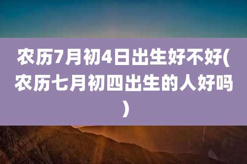 农历7月初4日出生好不好(农历七月初四出生的人好吗)