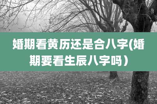 婚期看黄历还是合八字(婚期要看生辰八字吗）