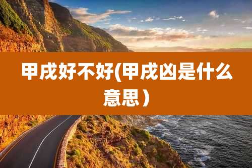 甲戌好不好(甲戌凶是什么意思）