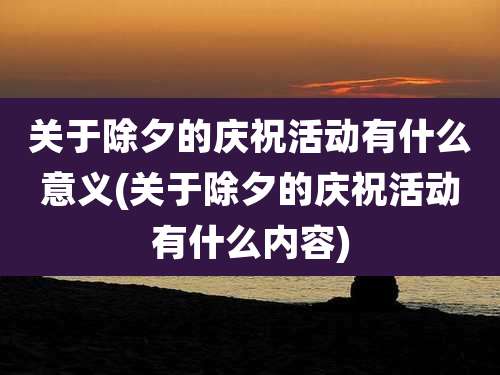 关于除夕的庆祝活动有什么意义(关于除夕的庆祝活动有什么内容)