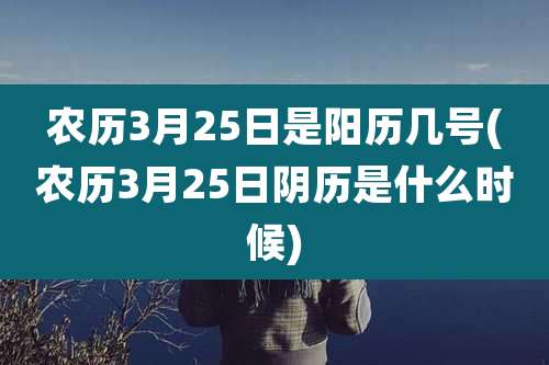 农历3月25日是阳历几号(农历3月25日阴历是什么时候)