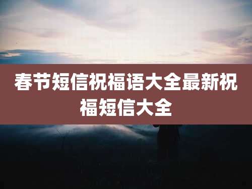 春节短信祝福语大全最新祝福短信大全