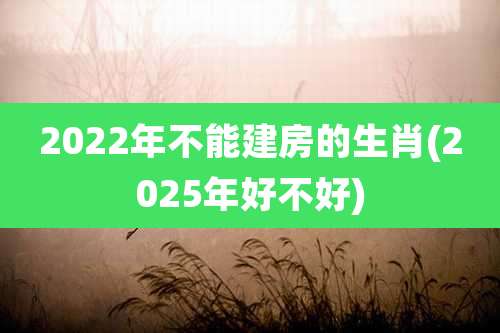 2022年不能建房的生肖(2025年好不好)