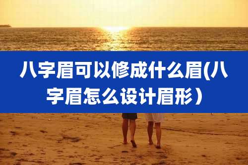 八字眉可以修成什么眉(八字眉怎么设计眉形）