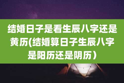 结婚日子是看生辰八字还是黄历(结婚算日子生辰八字是阳历还是阴历）