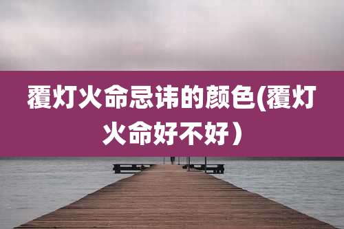 覆灯火命忌讳的颜色(覆灯火命好不好)