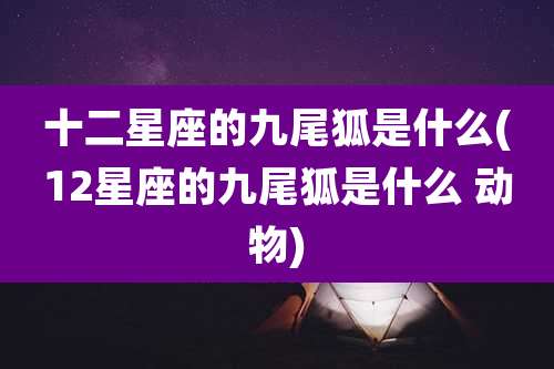十二星座的九尾狐是什么(12星座的九尾狐是什么 动物)