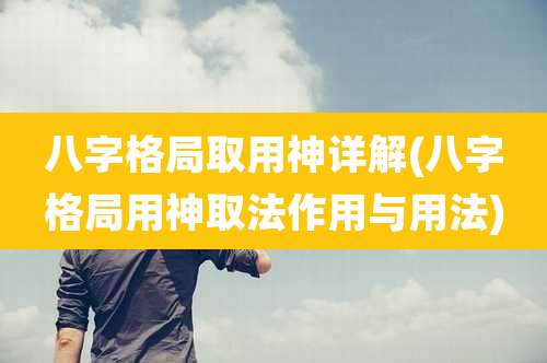 八字格局取用神详解(八字格局用神取法作用与用法)