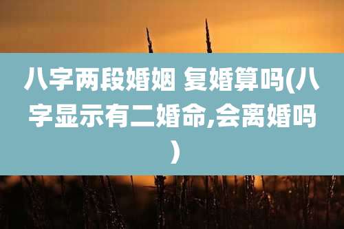 八字两段婚姻 复婚算吗(八字显示有二婚命,会离婚吗）