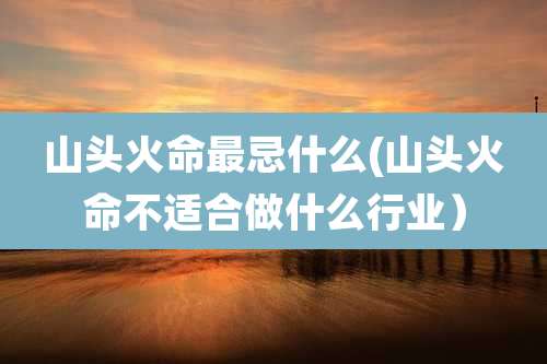 山头火命最忌什么(山头火命不适合做什么行业）
