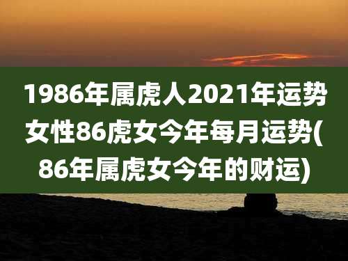 1986年属虎人2021年运势女性86虎女今年每月运势(86年属虎女今年的财运)