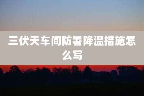 三伏天车间防暑降温措施怎么写