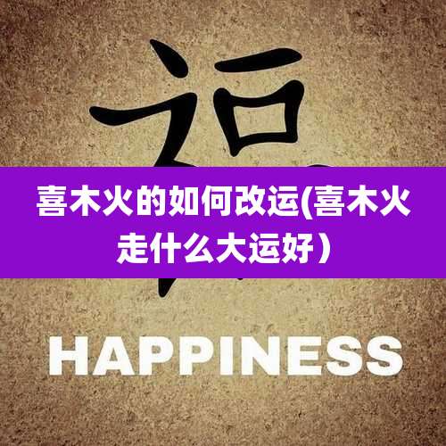 喜木火的如何改运(喜木火走什么大运好)