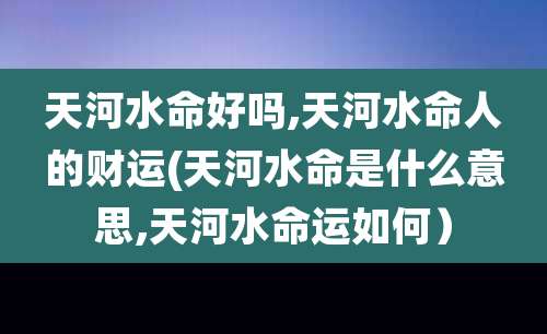 天河水命好吗,天河水命人的财运(天河水命是什么意思,天河水命运如何）