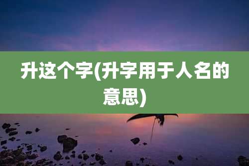 升这个字(升字用于人名的意思)