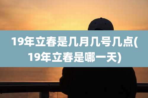19年立春是几月几号几点(19年立春是哪一天)