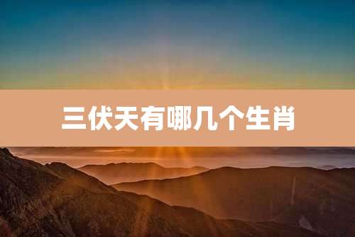 三伏天有哪几个生肖