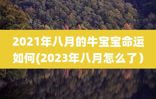 2021年八月的牛宝宝命运如何(2023年八月怎么了）