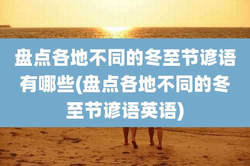 盘点各地不同的冬至节谚语有哪些(盘点各地不同的冬至节谚语英语)