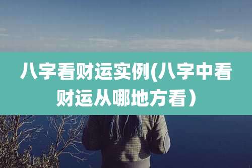 八字看财运实例(八字中看财运从哪地方看)