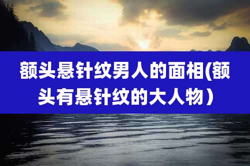额头悬针纹男人的面相(额头有悬针纹的大人物)