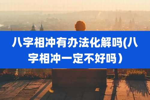 八字相冲有办法化解吗(八字相冲一定不好吗）