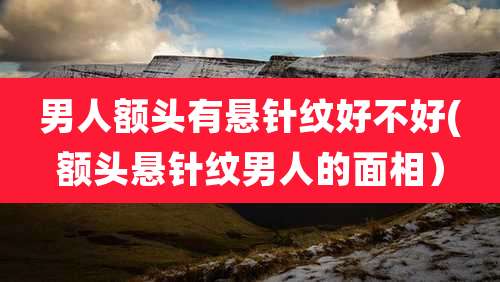 男人额头有悬针纹好不好(额头悬针纹男人的面相)