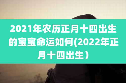 2021年农历正月十四出生的宝宝命运如何(2022年正月十四出生)
